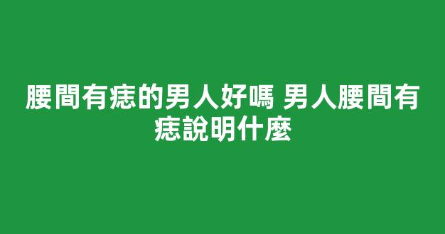 腰間有痣的男人好嗎 男人腰間有痣說明什麼